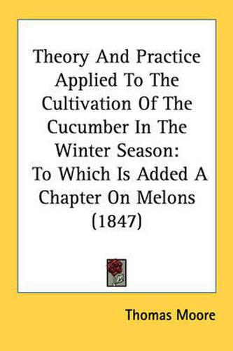 Cover image for Theory and Practice Applied to the Cultivation of the Cucumber in the Winter Season: To Which Is Added a Chapter on Melons (1847)