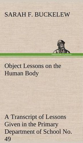 Object Lessons on the Human Body A Transcript of Lessons Given in the Primary Department of School No. 49, New York City