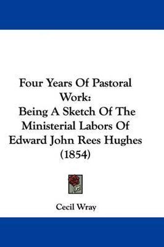 Four Years Of Pastoral Work: Being A Sketch Of The Ministerial Labors Of Edward John Rees Hughes (1854)