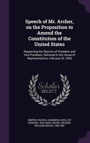 Cover image for Speech of Mr. Archer, on the Proposition to Amend the Constitution of the United States: Respecting the Election of President and Vice President, Delivered in the House of Representatives, February 20, 1826