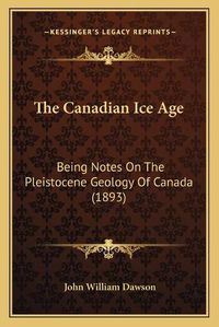 Cover image for The Canadian Ice Age: Being Notes on the Pleistocene Geology of Canada (1893)