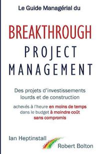 Cover image for Le Guide Managerial du Breakthrough Project Management: Des projets d'investissements lourds et de construction; acheves a l'heure en moins de temps; dans le budget a moindre cout; et sans compromis.