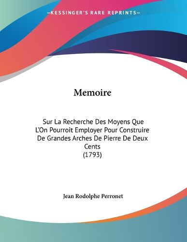 Cover image for Memoire: Sur La Recherche Des Moyens Que L'On Pourroit Employer Pour Construire de Grandes Arches de Pierre de Deux Cents (1793)