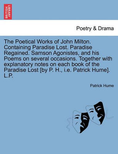 Cover image for The Poetical Works of John Milton. Containing Paradise Lost. Paradise Regained. Samson Agonistes, and his Poems on several occasions. Together with explanatory notes on each book of the Paradise Lost [by P. H., i.e. Patrick Hume]. L.P.