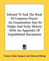 Cover image for Edward VI and the Book of Common Prayer: An Examination Into Its Origin and Early History with an Appendix of Unpublished Documents