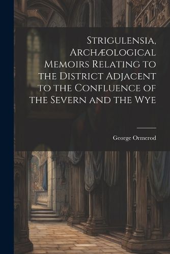 Strigulensia, Archaeological Memoirs Relating to the District Adjacent to the Confluence of the Severn and the Wye