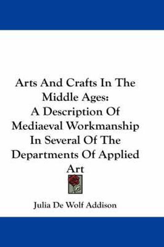 Arts and Crafts in the Middle Ages: A Description of Mediaeval Workmanship in Several of the Departments of Applied Art