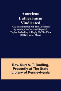 Cover image for American Lutheranism Vindicated; or, Examination of the Lutheran Symbols, on Certain Disputed Topics Including a Reply to the Plea of Rev. W. J. Mann