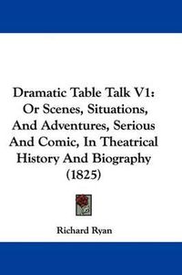 Cover image for Dramatic Table Talk V1: Or Scenes, Situations, And Adventures, Serious And Comic, In Theatrical History And Biography (1825)