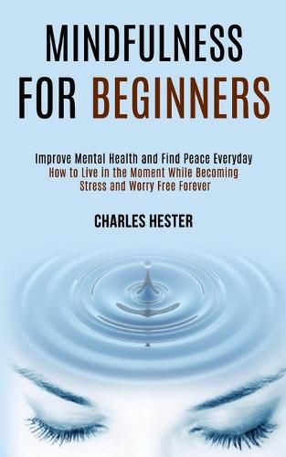 Cover image for Mindfulness for Beginners: Improve Mental Health and Find Peace Everyday (How to Live in the Moment While Becoming Stress and Worry Free Forever)