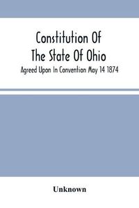 Cover image for Constitution Of The State Of Ohio; Agreed Upon In Convention May 14 1874