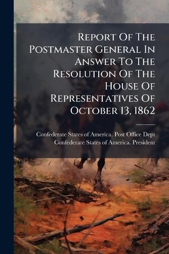 Cover image for Report of the Postmaster General in Answer to the Resolution of the House of Representatives of October 13, 1862