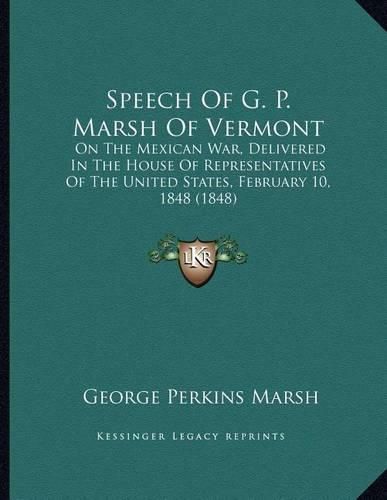 Speech of G. P. Marsh of Vermont: On the Mexican War, Delivered in the House of Representatives of the United States, February 10, 1848 (1848)