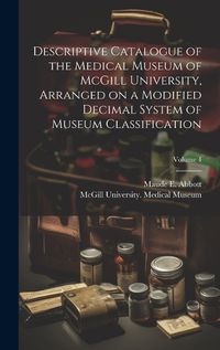 Cover image for Descriptive Catalogue of the Medical Museum of McGill University, Arranged on a Modified Decimal System of Museum Classification; Volume 4