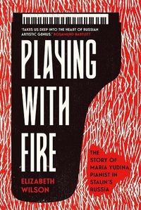 Cover image for Playing with Fire: The Story of Maria Yudina, Pianist in Stalin's Russia