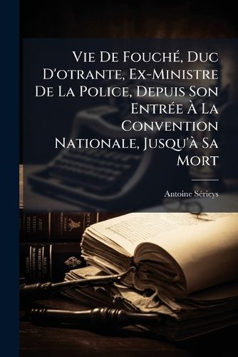 Cover image for Vie de Fouch, Duc D'Otrante, Ex-Ministre de La Police, Depuis Son Entre La Convention Nationale, Jusqu' Sa Mort