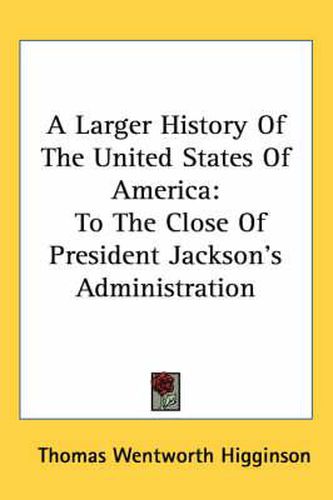 Cover image for A Larger History of the United States of America: To the Close of President Jackson's Administration