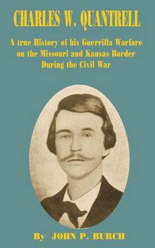 Cover image for Charles W Quantrell: A True History of His Guerrilla Warfare on the Missouri and Kansas Border During the Civil War