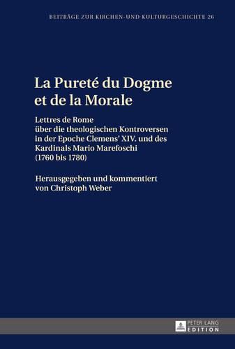 La Purete du Dogme et de la Morale; Lettres de Rome uber die theologischen Kontroversen in der Epoche Clemens XIV. und des Kardinals Mario Marefoschi (1760 bis 1780)