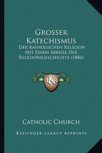 Cover image for Grosser Katechismus: Der Katholischen Religion Mit Einem Abrisse Der Religionsgelchichte (1886)