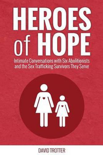 Heroes of Hope: Intimate Conversations with Six Abolitionists and the Sex Trafficking Survivors They Serve