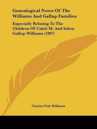 Cover image for Genealogical Notes of the Williams and Gallup Families: Especially Relating to the Children of Caleb M. and Sabra Gallup Williams (1897)