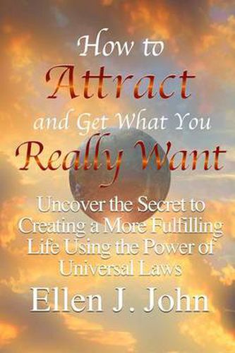 Cover image for How to Attract and Get What You Really Want: Uncover the Secret to Creating a More Fulfilling Life Using the Power of Universal Laws