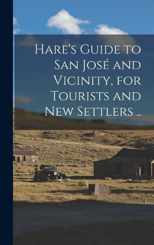 Cover image for Hare's Guide to San Jose and Vicinity, for Tourists and new Settlers ..