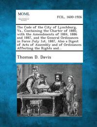 Cover image for The Code of the City of Lynchburg, Va., Containing the Charter of 1880, with the Amendments of 1884, 1886 and 1887, and the General Ordinances in Force July 1st, 1887, Also a Digest of Acts of Assembly and of Ordinances Affecting the Rights And...