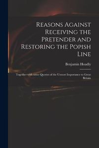 Cover image for Reasons Against Receiving the Pretender and Restoring the Popish Line: Together With Some Queries of the Utmost Importance to Great Britain