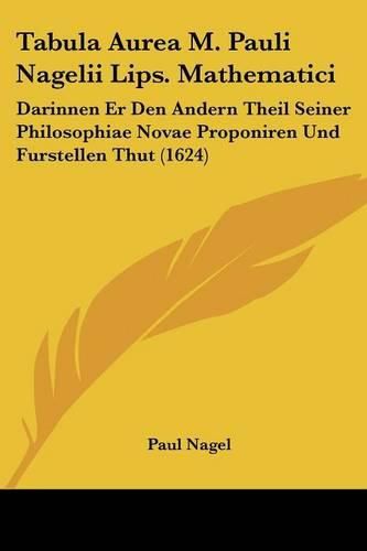 Tabula Aurea M. Pauli Nagelii Lips. Mathematici: Darinnen Er Den Andern Theil Seiner Philosophiae Novae Proponiren Und Furstellen Thut (1624)