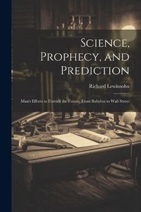 Cover image for Science, Prophecy, and Prediction; Man's Efforts to Foretell the Future, From Babylon to Wall Street