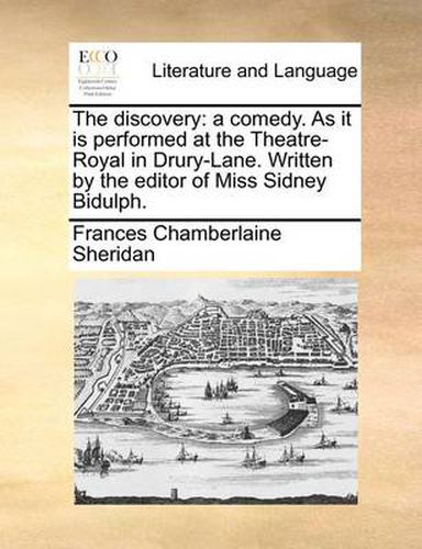 The Discovery: A Comedy. as It Is Performed at the Theatre-Royal in Drury-Lane. Written by the Editor of Miss Sidney Bidulph.