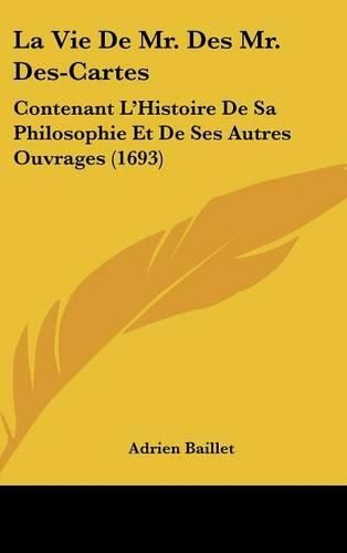 La Vie de Mr. Des Mr. Des-Cartes: Contenant L'Histoire de Sa Philosophie Et de Ses Autres Ouvrages (1693)