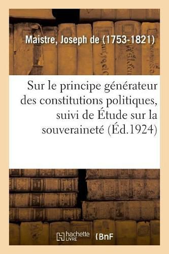 Essai Sur Le Principe Generateur Des Constitutions Politiques, Suivi de Etude Sur La Souverainete