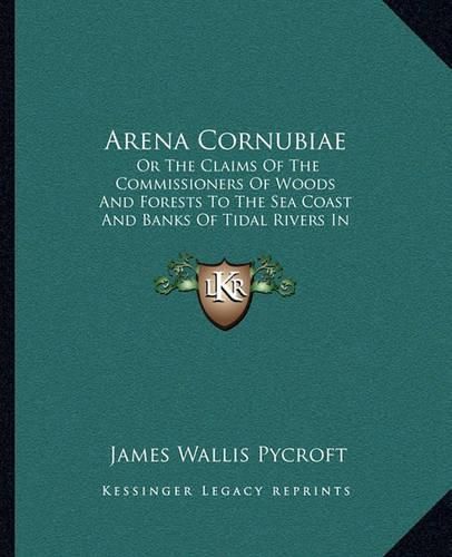 Cover image for Arena Cornubiae: Or the Claims of the Commissioners of Woods and Forests to the Sea Coast and Banks of Tidal Rivers in Cornwall and Devon, Examined and Considered (1856)