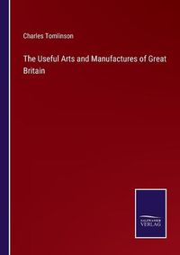 Cover image for The Useful Arts and Manufactures of Great Britain