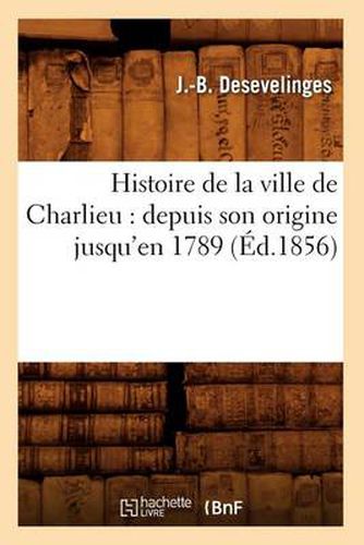 Histoire de la Ville de Charlieu: Depuis Son Origine Jusqu'en 1789 (Ed.1856)