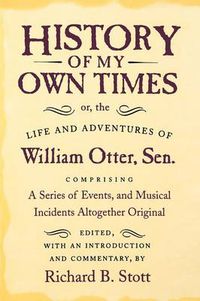 Cover image for History My Own Times: Or, the Life and Adventures of William Otter, Sen. Comprising a Series of Events, and Musical Incident Altogether Original