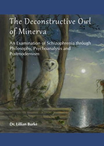 Cover image for The Deconstructive Owl of Minerva: An Examination of Schizophrenia through Philosophy, Psychoanalysis and Postmodernism