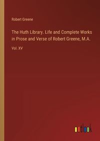 Cover image for The Huth Library. Life and Complete Works in Prose and Verse of Robert Greene, M.A.