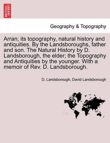 Cover image for Arran; its topography, natural history and antiquities. By the Landsboroughs, father and son. The Natural History by D. Landsborough, the elder; the Topography and Antiquities by the younger. With a memoir of Rev. D. Landsborough.