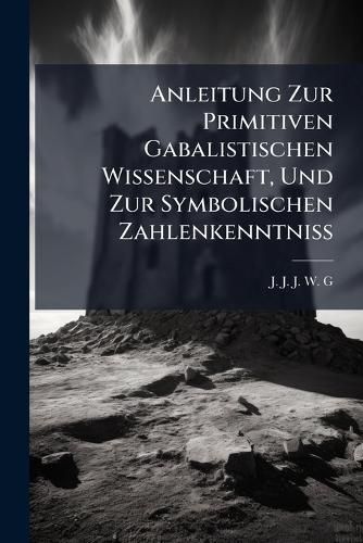 Cover image for Anleitung Zur Primitiven Gabalistischen Wissenschaft, Und Zur Symbolischen Zahlenkenntniss