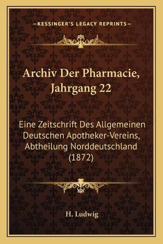 Cover image for Archiv Der Pharmacie, Jahrgang 22: Eine Zeitschrift Des Allgemeinen Deutschen Apotheker-Vereins, Abtheilung Norddeutschland (1872)