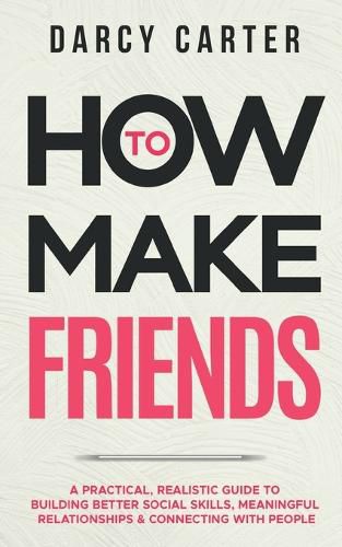 Cover image for How to Make Friends: A Practical, Realistic Guide To Building Better Social Skills, Meaningful Relationships & Connecting With People