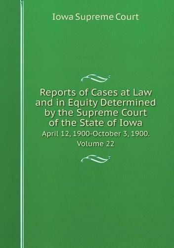 Cover image for Reports of Cases at Law and in Equity Determined by the Supreme Court of the State of Iowa April 12, 1900-October 3, 1900. Volume 22