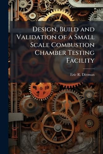Cover image for Design, Build and Validation of a Small Scale Combustion Chamber Testing Facility