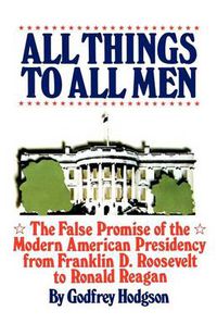 Cover image for All Things to All Men: The False Promise of the Modern American Presidency