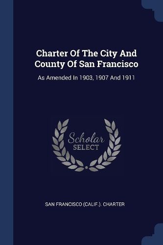Cover image for Charter of the City and County of San Francisco: As Amended in 1903, 1907 and 1911