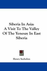 Cover image for Siberia in Asia: A Visit to the Valley of the Yenesay in East Siberia